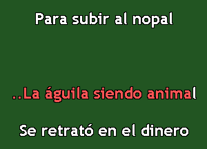 Para subir al nopal

..La aguila siendo animal

Se retrat6 en el dinero