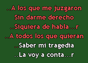 ..A los que me juzgaron
Sin darme derecho
..Siquiera de habla...r
..A todos los que quieran
..Saber mi tragedia

..La voyaconta...r l