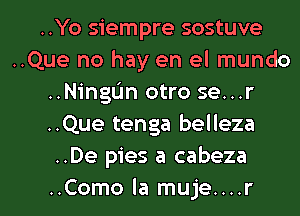 ..Yo siempre sostuve
..Que no hay en el mundo
..NingL'm otro se...r
..Que tenga belleza
..De pies a cabeza

..Como la muje....r l