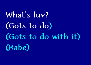 What's luv?
(Gots to do)

(Gots to do with it)
(Babe)