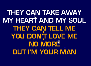 THEY C N TAKE AWAY
MY HEAR AND MY SOUL
THEY CAN TELL ME
YOU DONTIT LOVE ME
NO MORE.

BUT I'M YOUR MAN
