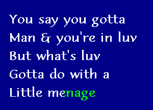 You say you gotta
Man at you're in luv
But what's luv

Gotta do with a

Little manage