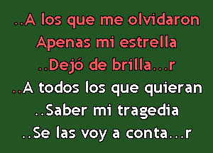 ..A los que me olvidaron
Apenas mi estrella
..Dej6 de brilla...r

..A todos los que quieran
..Saber mi tragedia

..Se las voy a conta...r l