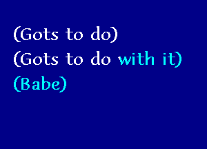 (Gots to do)
(Gots to do with it)

(B abe)