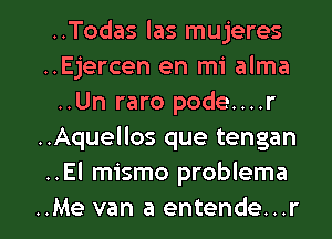 ..Todas las mujeres
..Ejercen en mi alma
..Un raro pode....r
..Aquellos que tengan
..El mismo problema

..Me van a entende...r l