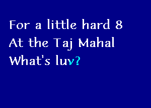 For a little hard 8
At the Taj Mahal

What's luv?