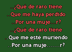 ..gQwi de raro tiene
..Que me haya perdido
..Por una muje...r?
..gQu de raro tiene
..Que me esteE muriendo
..Por una muje ....... r?