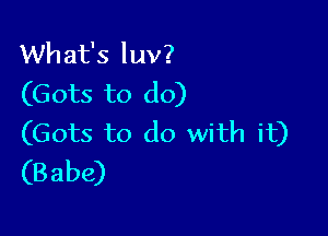 What's luv?
(Gots to do)

(Gots to do with it)
(Babe)