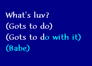 What's luv?
(Gots to do)

(Gots to do with it)
(Babe)