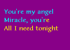 You're my angel
Miracle, you're

All I need tonight