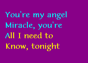 You're my angel
Miracle, you're

All I need to
Know, tonight