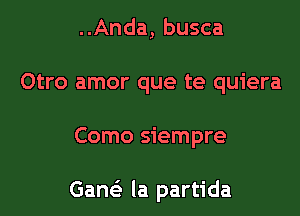 ..Anda, busca
Otro amor que te quiera

Como siempre

GaM' la partida