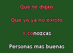 Que te digan

Que yo ya no existo
Y conozcas

Personas meis buenas