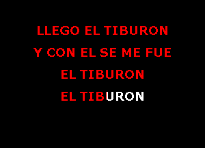 LLEGO EL TIBURON
Y CON EL SE ME FUE

EL TIBURON
EL TIBURON