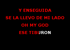 YENSEGUIDA
SE LA LLEVO DE MI LADO

OH MY GOD
ESE TIBURON