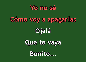 Yo no 5113

Cbmo voy a apagarlas

Ojal6
Que te vaya

Bonito. ..