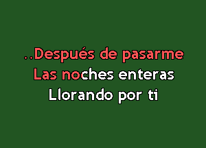 ..Despu(es de pasarme

Las noches enteras
Llorando por ti