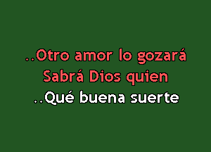 ..Otro amor lo gozara

Sabra Dios quien
..Quc buena suerte