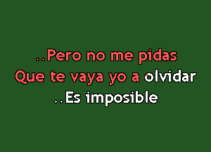 ..Pero no me pidas

Que te vaya yo a olvidar
..Es imposible