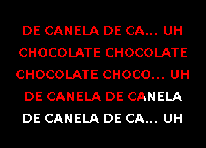 DE CANELA DE CA... UH
CHOCOLATE CHOCOLATE
CHOCOLATE CHOCO... UH

DE CANELA DE CANELA

DE CANELA DE CA... UH