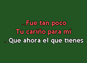 ..Fue tan poco

Tu caririo para mi
..Que ahora el que tienes