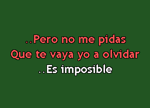 ..Pero no me pidas

Que te vaya yo a olvidar
..Es imposible