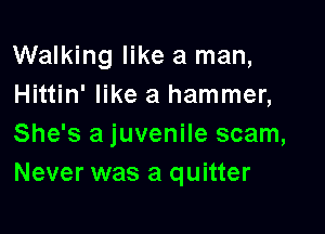 Walking like a man,
Hittin' like a hammer,

She's a juvenile scam,
Never was a quitter