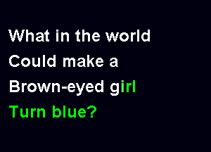 What in the world
Could make a

Brown-eyed girl
Turn blue?