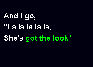 And I go,
La la la la la,

She's got the look