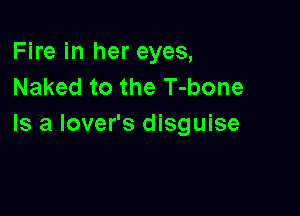 Fire in her eyes,
Naked to the T-bone

Is a lover's disguise