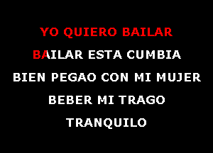 YO QUIERO BAILAR
BAILAR ESTA CUMBIA
BIEN PEGAO CON MI MUJER
BEBER MI TRAGO
TRANQUILO