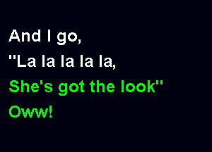 And I go,
La la la la la,

She's got the look
Oww!