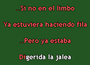 ..Si no en el limbo
Ya estuviera haciendo fila

..Pero ya estaba

Digerida la jalea