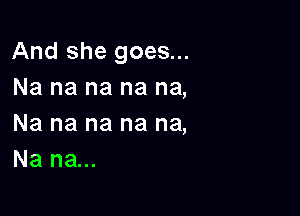 And she goes...
Na na na na na,

Na na na na na,
Na na...