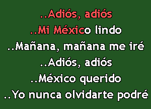 ..Adi65, adids
..Mi Ms'zm'co lindo
..Mar'iana, mariana me ire'z
..Adi65, adids
..M63x1'co querido
..Yo nunca olvidarte podre'z