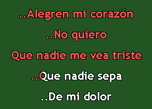 ..Alegren mi corazc'm
..No quiero
Que nadie me vea triste
..Que nadie sepa

..De mi dolor