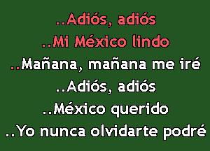 ..Adi65, adids
..Mi Ms'zm'co lindo
..Mar'iana, mariana me ire'z
..Adi65, adids
..M63x1'co querido
..Yo nunca olvidarte podre'z