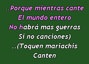 ..Porque mien tras can te
E l mundo entero
No habrci mas guerras
Si no canciones)
..(Toquen mariachfs
Canten