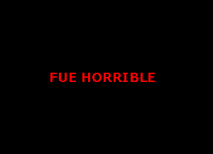 FUE HORRIBLE