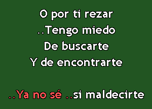 0 por ti rezar
..Tengo miedo
De buscarte

Y de encontrarte

..Ya no x ..si maldecirte