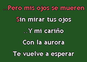 ..Pero mis ojos se mueren
Sin mirar tus ojos

..Y mi carir'io

Con la aurora

Te vuelve a esperar