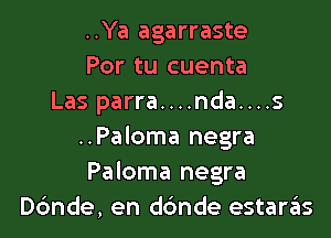 ..Ya agarraste
Por tu cuenta
Las parra....nda....s

..Paloma negra
Paloma negra
ande, en d6nde estartils