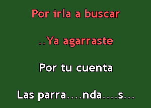 Por irla a buscar
..Ya agarraste

Por tu cuenta

Las parra....nda....s...