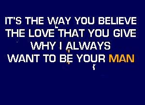 IT'S THE WAY YOU BELIEVE

THE LOVE THAT YOU GIVE
. WHY .I ALWAYS

WANT TO BE YOlEJR MAN