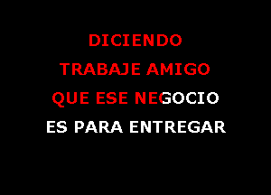 DICIENDO
TRABAJE AMIGO

QUE ESE NEGOCIO
ES PARA ENTREGAR