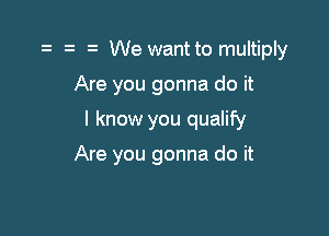 o o o We want to multiply

Are you gonna do it

I know you qualify

Are you gonna do it