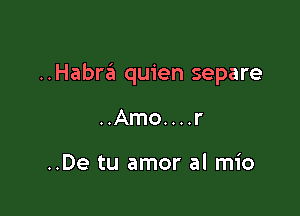 ..Habra quien separe

..Amo....r

..De tu amor al mio