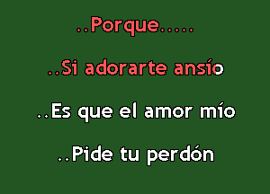 ..Porque .....
..Si adorarte ansio

..Es que el amor mio

..Pide tu perdc'm