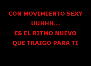 CON MOVIMIENTO SEXY
UUHHH...

ES EL RITMO NUEVO
QUE TRAIGO PARA TI