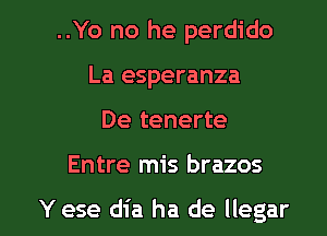 ..Yo no he perdido
La esperanza
De tenerte

Entre mis brazos

Yese dia ha de llegar l